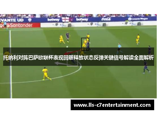 托纳利对阵巴萨欧联杯表现回暖释放状态反弹关键信号解读全面解析
