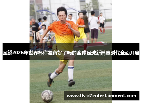 围绕2026年世界杯你准备好了吗的全球足球新篇章时代全面开启
