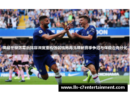 英超冬窗落幕后阵容深度重构强弱格局再洗牌新赛季争冠与保级走向分化