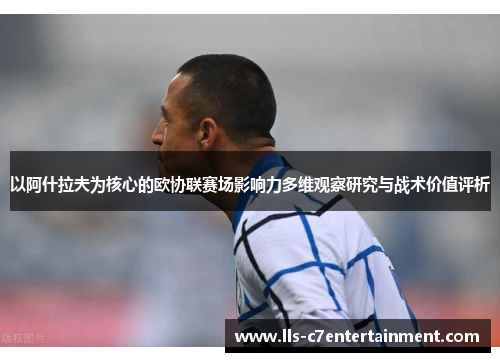 以阿什拉夫为核心的欧协联赛场影响力多维观察研究与战术价值评析