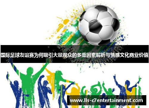 国际足球友谊赛为何吸引大量观众的多重因素解析与情感文化商业价值