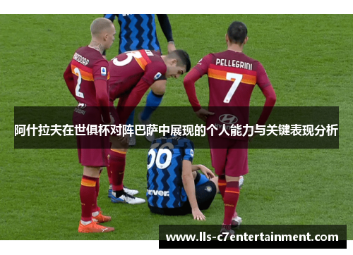 阿什拉夫在世俱杯对阵巴萨中展现的个人能力与关键表现分析