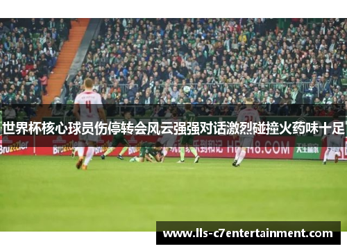 世界杯核心球员伤停转会风云强强对话激烈碰撞火药味十足