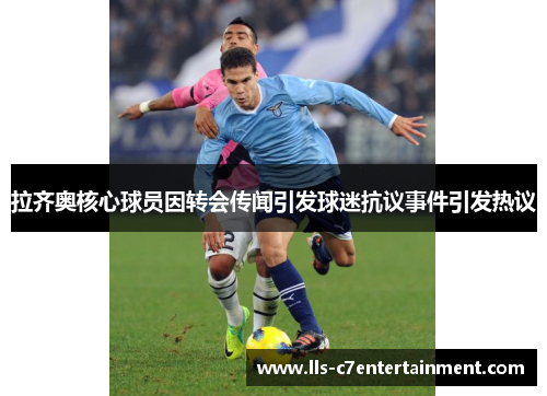 拉齐奥核心球员因转会传闻引发球迷抗议事件引发热议