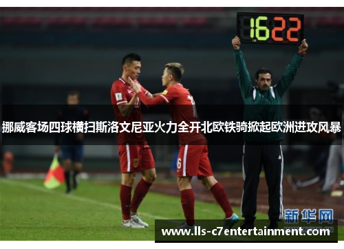 挪威客场四球横扫斯洛文尼亚火力全开北欧铁骑掀起欧洲进攻风暴