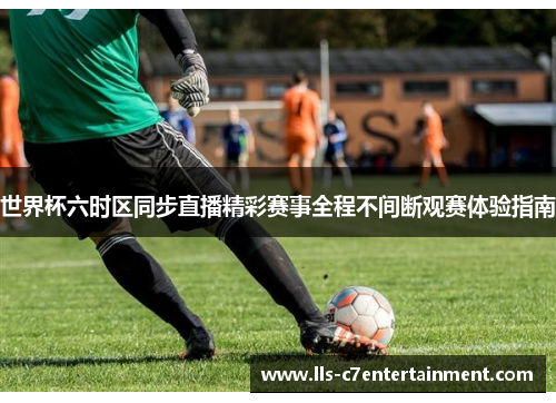 世界杯六时区同步直播精彩赛事全程不间断观赛体验指南