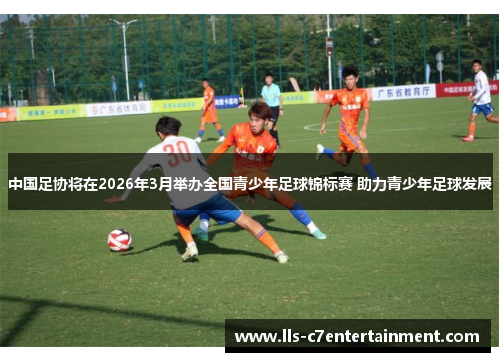 中国足协将在2026年3月举办全国青少年足球锦标赛 助力青少年足球发展