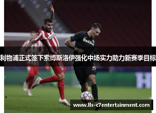 利物浦正式签下索博斯洛伊强化中场实力助力新赛季目标