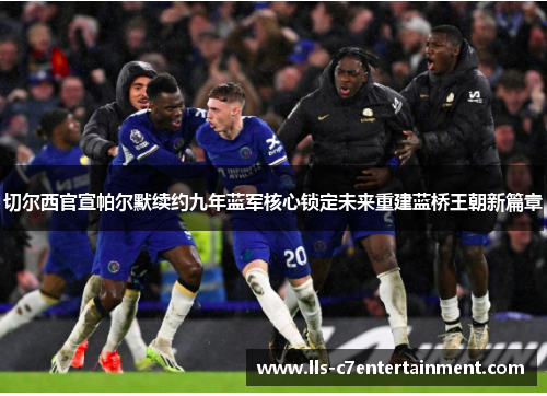 切尔西官宣帕尔默续约九年蓝军核心锁定未来重建蓝桥王朝新篇章