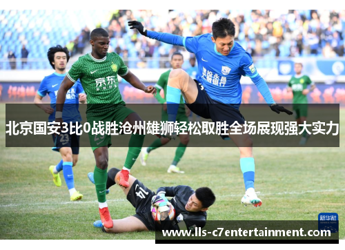 北京国安3比0战胜沧州雄狮轻松取胜全场展现强大实力