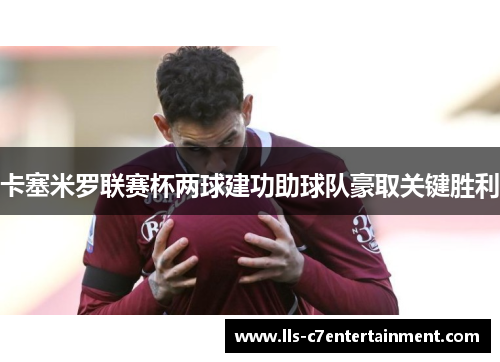 卡塞米罗联赛杯两球建功助球队豪取关键胜利