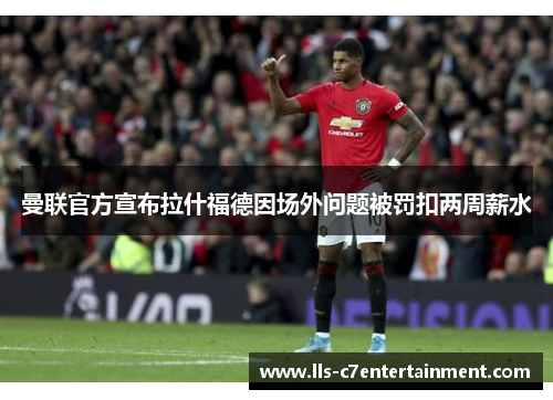 曼联官方宣布拉什福德因场外问题被罚扣两周薪水