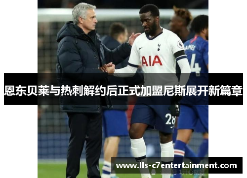 恩东贝莱与热刺解约后正式加盟尼斯展开新篇章