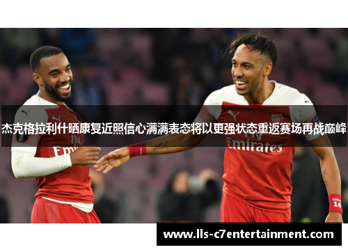 杰克格拉利什晒康复近照信心满满表态将以更强状态重返赛场再战巅峰